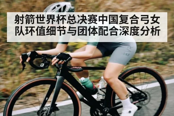 射箭世界杯总决赛中国复合弓女队环值细节与团体配合深度分析