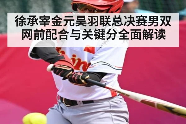 徐承宰金元昊羽联总决赛男双网前配合与关键分全面解读
