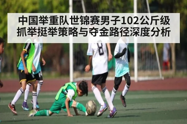 中国举重队世锦赛男子102公斤级抓举挺举策略与夺金路径深度分析