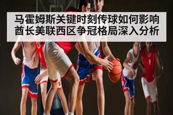 马霍姆斯关键时刻传球如何影响酋长美联西区争冠格局深入分析