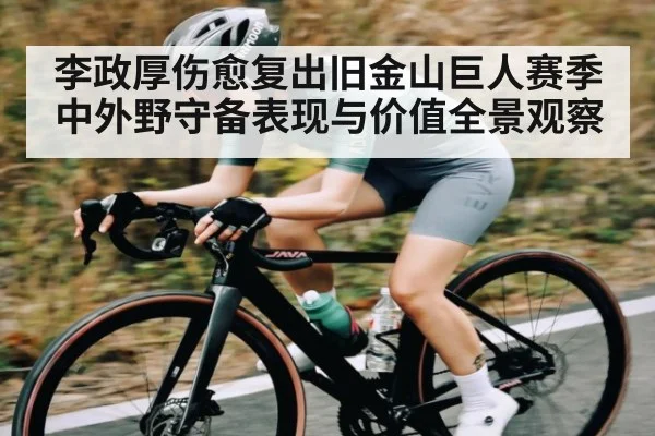 李政厚伤愈复出旧金山巨人赛季中外野守备表现与价值全景观察