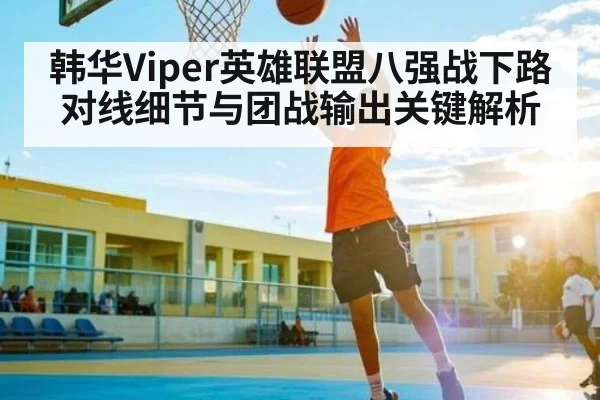 韩华Viper英雄联盟八强战下路对线细节与团战输出关键解析