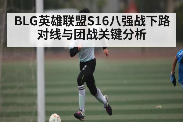 BLG英雄联盟S16八强战下路对线与团战关键分析